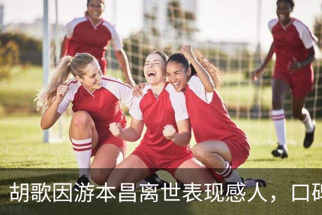 胡歌因游本昌离世表现感人，口碑再攀高峰